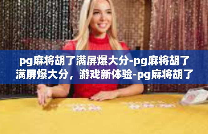 pg麻将胡了满屏爆大分-pg麻将胡了满屏爆大分，游戏新体验-pg麻将胡了满屏爆大分