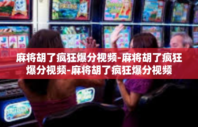麻将胡了疯狂爆分视频-麻将胡了疯狂爆分视频-麻将胡了疯狂爆分视频