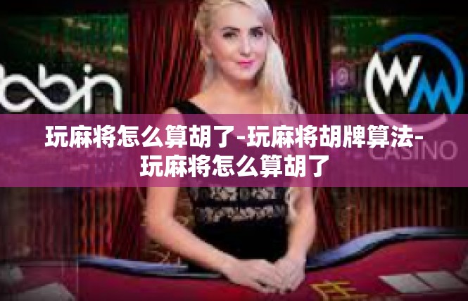 玩麻将怎么算胡了-玩麻将胡牌算法-玩麻将怎么算胡了
