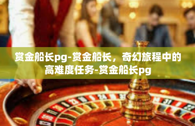 赏金船长pg-赏金船长，奇幻旅程中的高难度任务-赏金船长pg