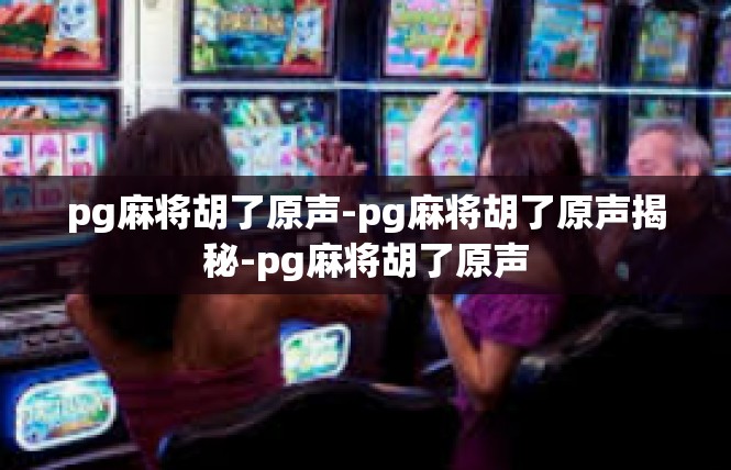 pg麻将胡了原声-pg麻将胡了原声揭秘-pg麻将胡了原声