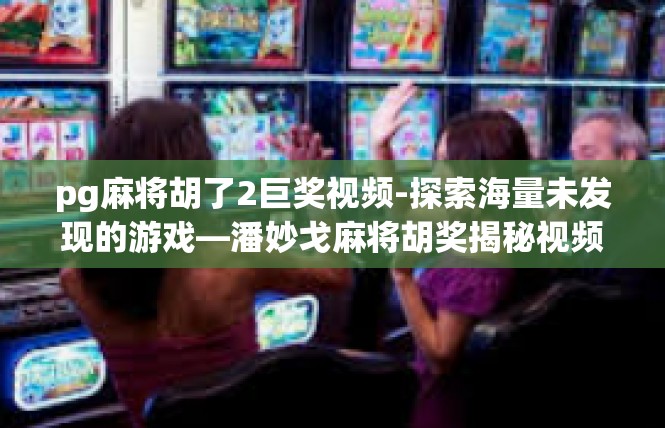 pg麻将胡了2巨奖视频-探索海量未发现的游戏—潘妙戈麻将胡奖揭秘视频-pg麻将胡了2巨奖视频