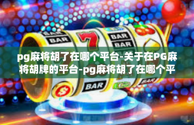 pg麻将胡了在哪个平台-关于在PG麻将胡牌的平台-pg麻将胡了在哪个平台