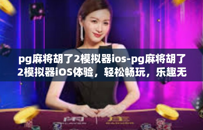 pg麻将胡了2模拟器ios-pg麻将胡了2模拟器iOS体验，轻松畅玩，乐趣无穷-pg麻将胡了2模拟器ios