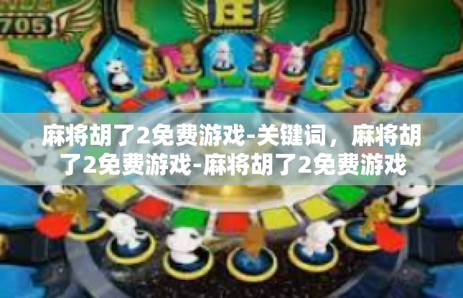 麻将胡了2免费游戏-关键词，麻将胡了2免费游戏-麻将胡了2免费游戏