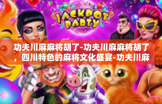 功夫川麻麻将胡了-功夫川麻麻将胡了，四川特色的麻将文化盛宴-功夫川麻麻将胡了