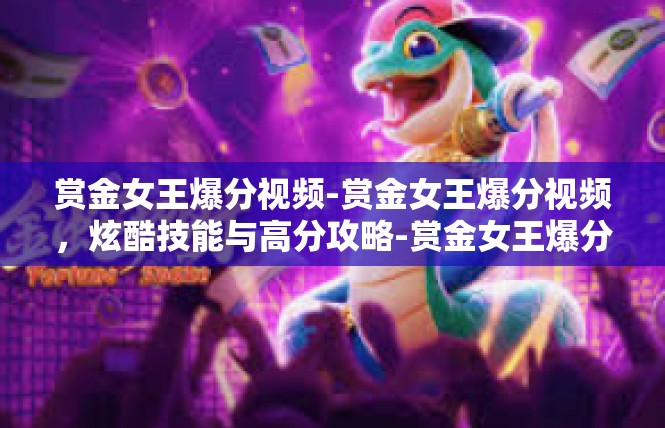 赏金女王爆分视频-赏金女王爆分视频，炫酷技能与高分攻略-赏金女王爆分视频