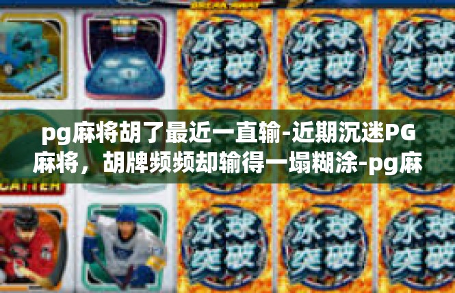pg麻将胡了最近一直输-近期沉迷PG麻将，胡牌频频却输得一塌糊涂-pg麻将胡了最近一直输