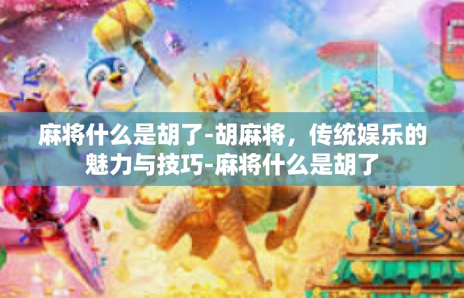 麻将什么是胡了-胡麻将，传统娱乐的魅力与技巧-麻将什么是胡了