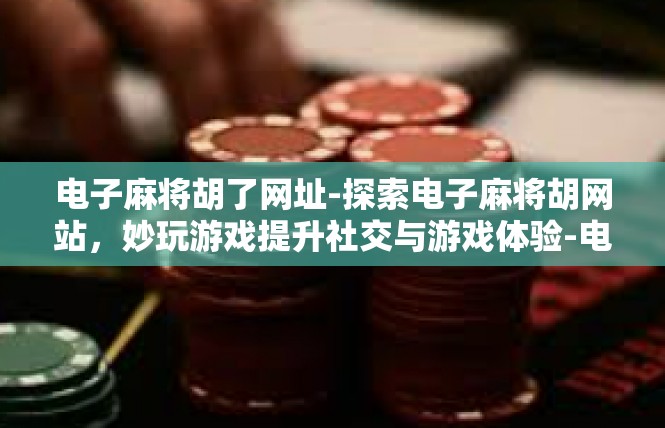 电子麻将胡了网址-探索电子麻将胡网站，妙玩游戏提升社交与游戏体验-电子麻将胡了网址