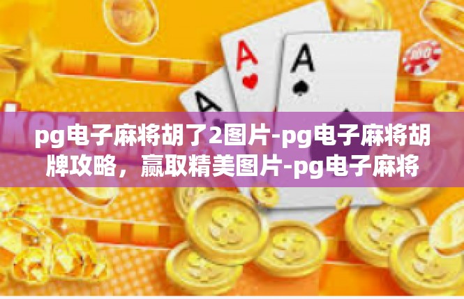 pg电子麻将胡了2图片-pg电子麻将胡牌攻略，赢取精美图片-pg电子麻将胡了2图片