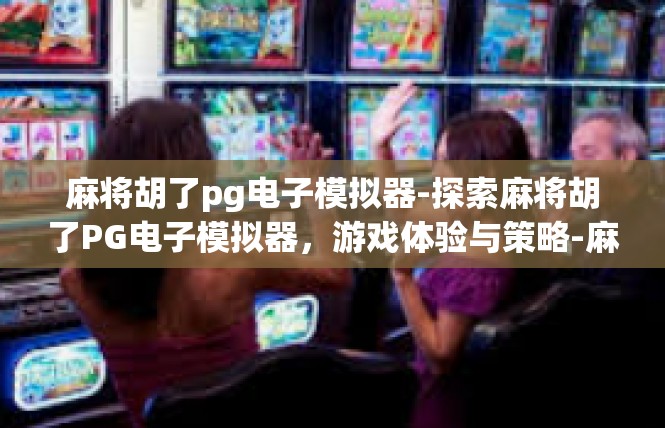 麻将胡了pg电子模拟器-探索麻将胡了PG电子模拟器，游戏体验与策略-麻将胡了pg电子模拟器