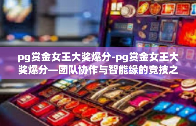 pg赏金女王大奖爆分-pg赏金女王大奖爆分—团队协作与智能缘的竞技之路-pg赏金女王大奖爆分