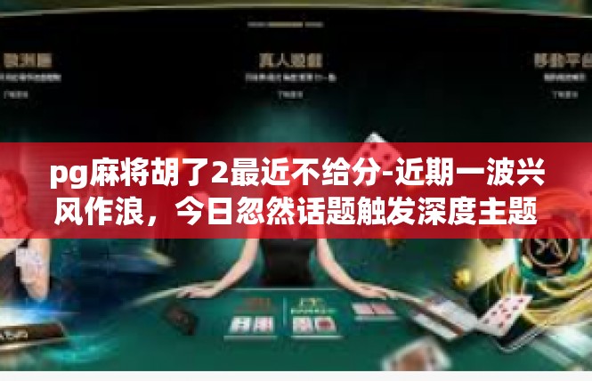 pg麻将胡了2最近不给分-近期一波兴风作浪，今日忽然话题触发深度主题，HG麻将爱好者谈论近况及奖励调整的思考-pg麻将胡了2最近不给分