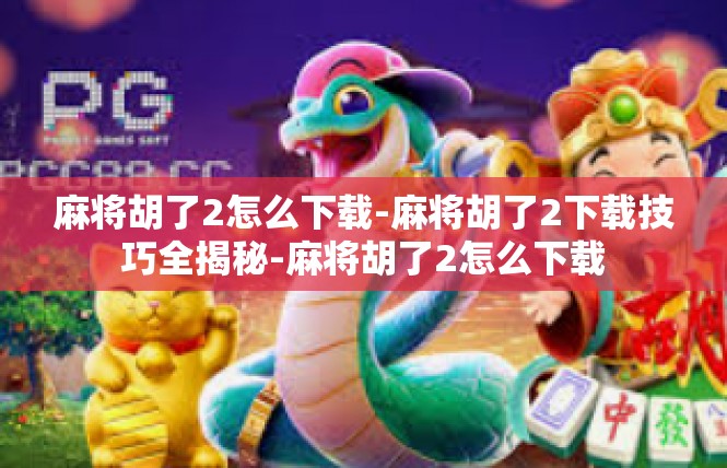 麻将胡了2怎么下载-麻将胡了2下载技巧全揭秘-麻将胡了2怎么下载