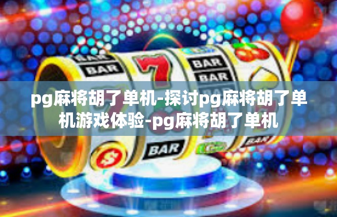 pg麻将胡了单机-探讨pg麻将胡了单机游戏体验-pg麻将胡了单机