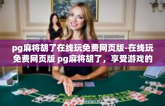 pg麻将胡了在线玩免费网页版-在线玩免费网页版 pg麻将胡了，享受游戏的乐趣-pg麻将胡了在线玩免费网页版