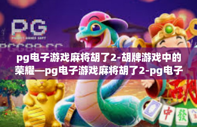 pg电子游戏麻将胡了2-胡牌游戏中的荣耀—pg电子游戏麻将胡了2-pg电子游戏麻将胡了2