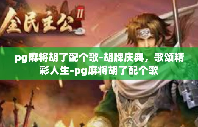pg麻将胡了配个歌-胡牌庆典，歌颂精彩人生-pg麻将胡了配个歌