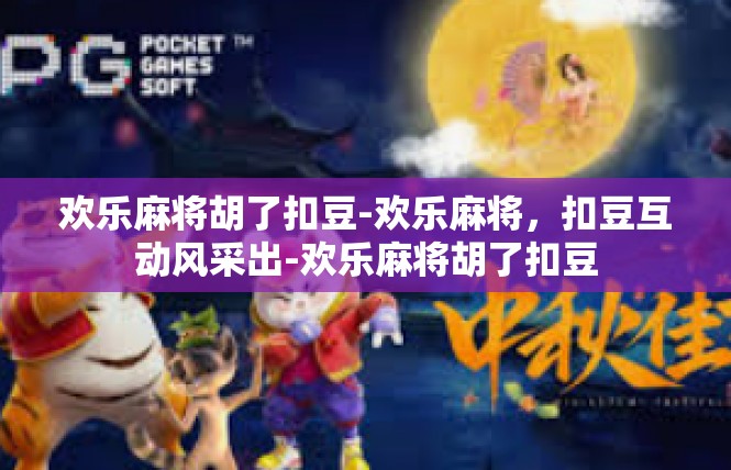 欢乐麻将胡了扣豆-欢乐麻将，扣豆互动风采出-欢乐麻将胡了扣豆