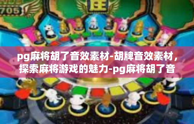 pg麻将胡了音效素材-胡牌音效素材，探索麻将游戏的魅力-pg麻将胡了音效素材