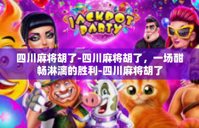 四川麻将胡了-四川麻将胡了，一场酣畅淋漓的胜利-四川麻将胡了