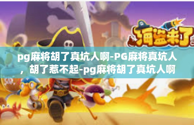 pg麻将胡了真坑人啊-PG麻将真坑人，胡了惹不起-pg麻将胡了真坑人啊