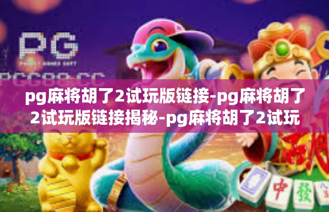 pg麻将胡了2试玩版链接-pg麻将胡了2试玩版链接揭秘-pg麻将胡了2试玩版链接