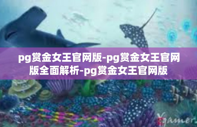 pg赏金女王官网版-pg赏金女王官网版全面解析-pg赏金女王官网版