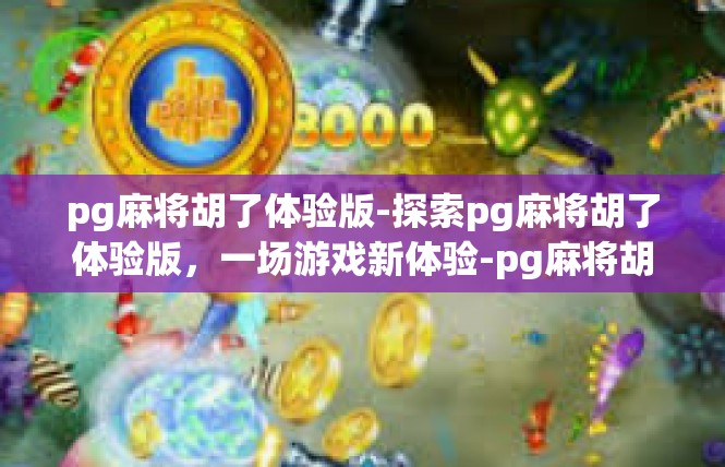 pg麻将胡了体验版-探索pg麻将胡了体验版，一场游戏新体验-pg麻将胡了体验版