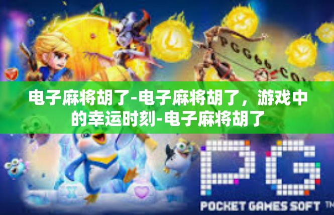 电子麻将胡了-电子麻将胡了，游戏中的幸运时刻-电子麻将胡了