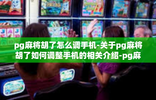 pg麻将胡了怎么调手机-关于pg麻将胡了如何调整手机的相关介绍-pg麻将胡了怎么调手机