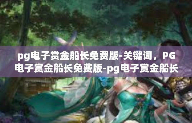 pg电子赏金船长免费版-关键词，PG电子赏金船长免费版-pg电子赏金船长免费版