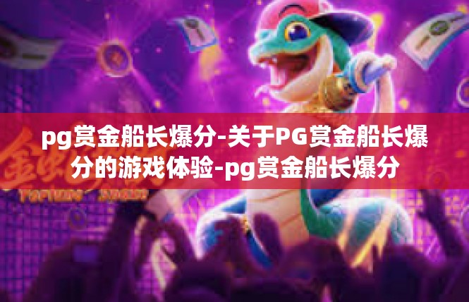 pg赏金船长爆分-关于PG赏金船长爆分的游戏体验-pg赏金船长爆分