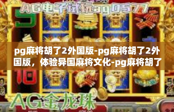 pg麻将胡了2外国版-pg麻将胡了2外国版，体验异国麻将文化-pg麻将胡了2外国版