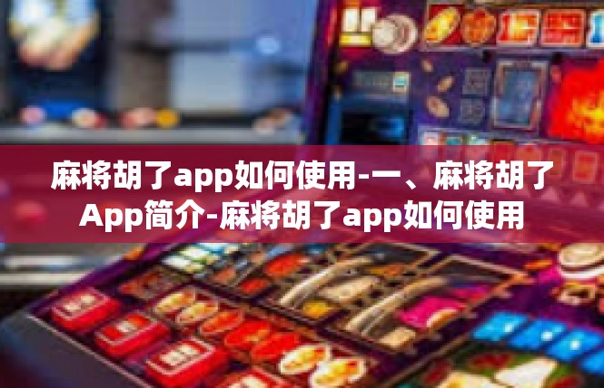 麻将胡了app如何使用-一、麻将胡了App简介-麻将胡了app如何使用