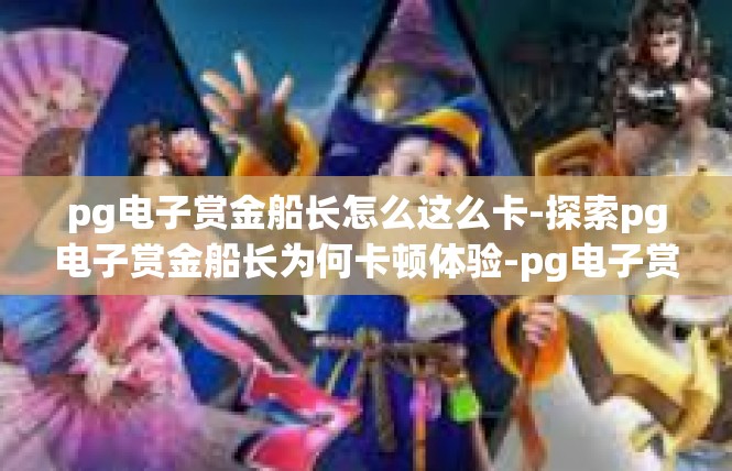 pg电子赏金船长怎么这么卡-探索pg电子赏金船长为何卡顿体验-pg电子赏金船长怎么这么卡