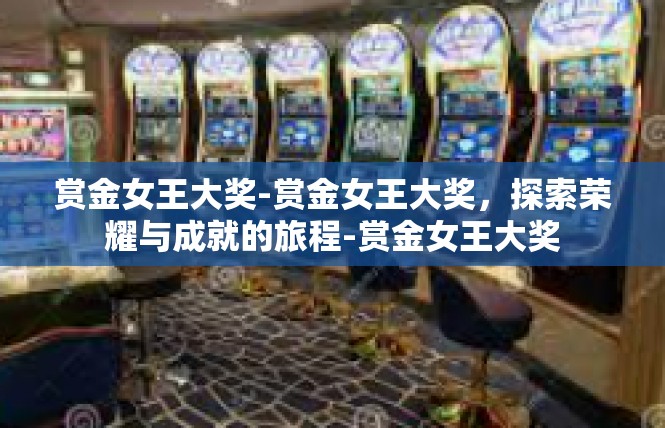 赏金女王大奖-赏金女王大奖，探索荣耀与成就的旅程-赏金女王大奖