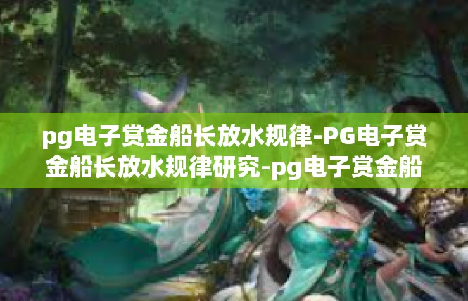 pg电子赏金船长放水规律-PG电子赏金船长放水规律研究-pg电子赏金船长放水规律
