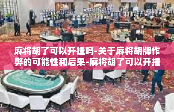 麻将胡了可以开挂吗-关于麻将胡牌作弊的可能性和后果-麻将胡了可以开挂吗