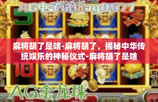 麻将胡了是啥-麻将胡了，揭秘中华传统娱乐的神秘仪式-麻将胡了是啥
