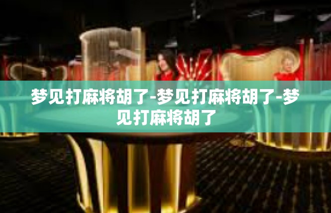 梦见打麻将胡了-梦见打麻将胡了-梦见打麻将胡了