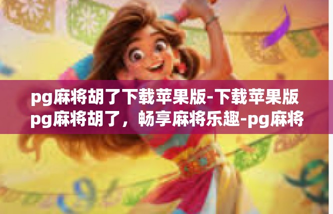 pg麻将胡了下载苹果版-下载苹果版 pg麻将胡了，畅享麻将乐趣-pg麻将胡了下载苹果版