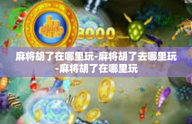 麻将胡了在哪里玩-麻将胡了去哪里玩-麻将胡了在哪里玩