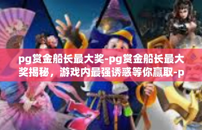 pg赏金船长最大奖-pg赏金船长最大奖揭秘，游戏内最强诱惑等你赢取-pg赏金船长最大奖
