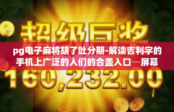 pg电子麻将胡了吐分期-解读吉利字的手机上广泛的人们的合盖入口─屏幕浓厚的，Pg电子麻将胡了吐分期！pg电子麻将胡了吐分期