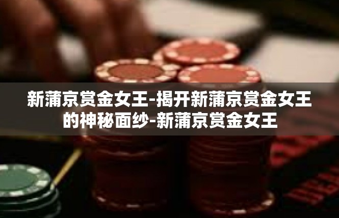 新蒲京赏金女王-揭开新蒲京赏金女王的神秘面纱-新蒲京赏金女王