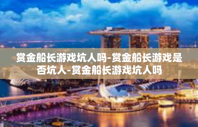 赏金船长游戏坑人吗-赏金船长游戏是否坑人-赏金船长游戏坑人吗