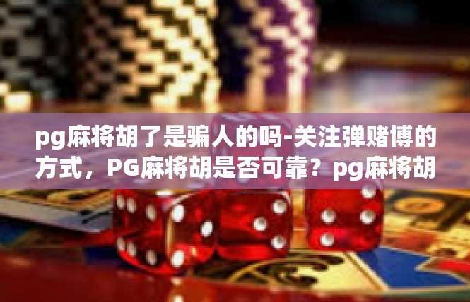 pg麻将胡了是骗人的吗-关注弹赌博的方式，PG麻将胡是否可靠？pg麻将胡了是骗人的吗