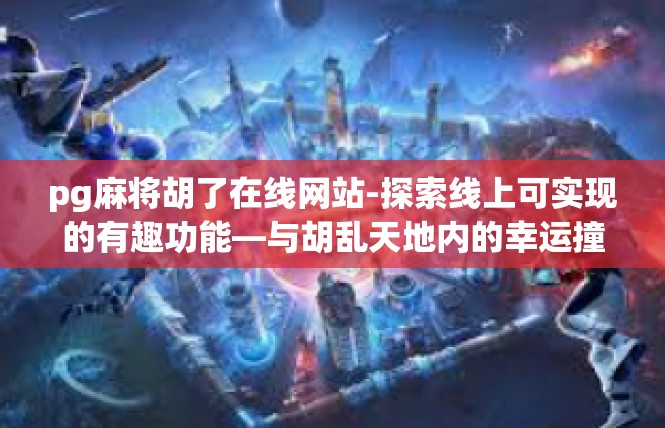 pg麻将胡了在线网站-探索线上可实现的有趣功能—与胡乱天地内的幸运撞面-pg麻将胡了在线网站